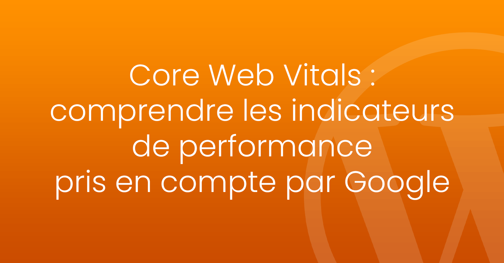Core Web Vitals : Comprendre les indicateurs de performance pris en compte par google